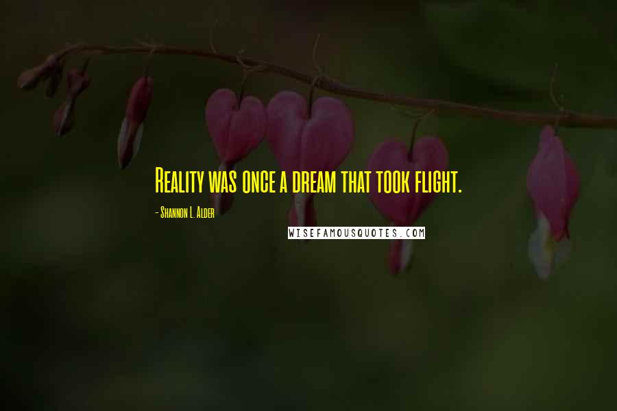 Shannon L. Alder Quotes: Reality was once a dream that took flight.