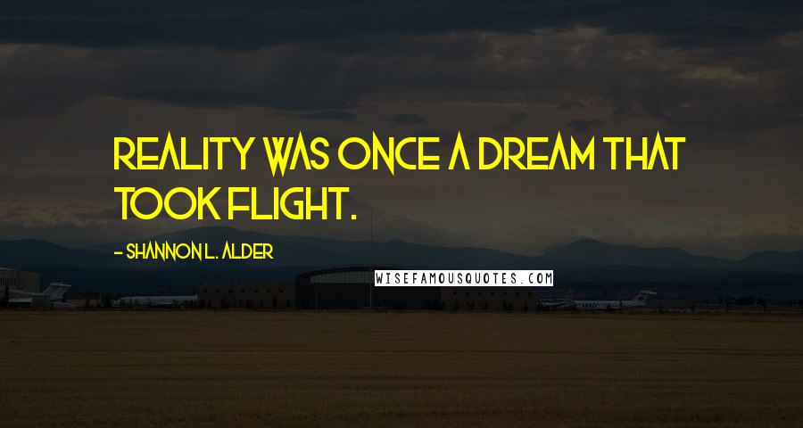 Shannon L. Alder Quotes: Reality was once a dream that took flight.
