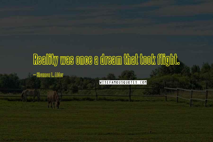 Shannon L. Alder Quotes: Reality was once a dream that took flight.