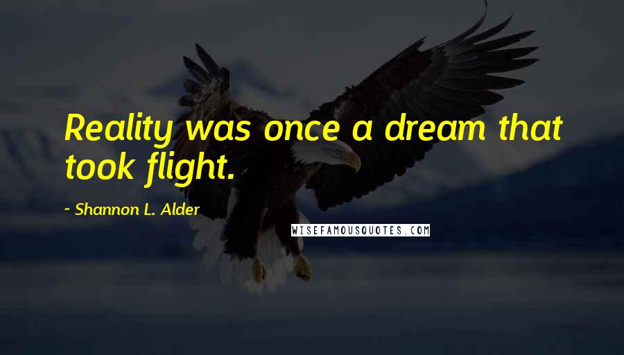 Shannon L. Alder Quotes: Reality was once a dream that took flight.