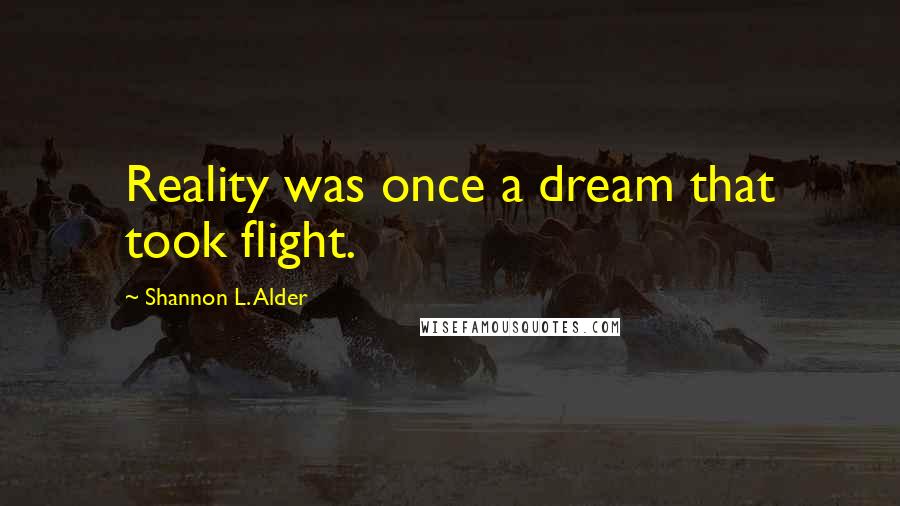 Shannon L. Alder Quotes: Reality was once a dream that took flight.