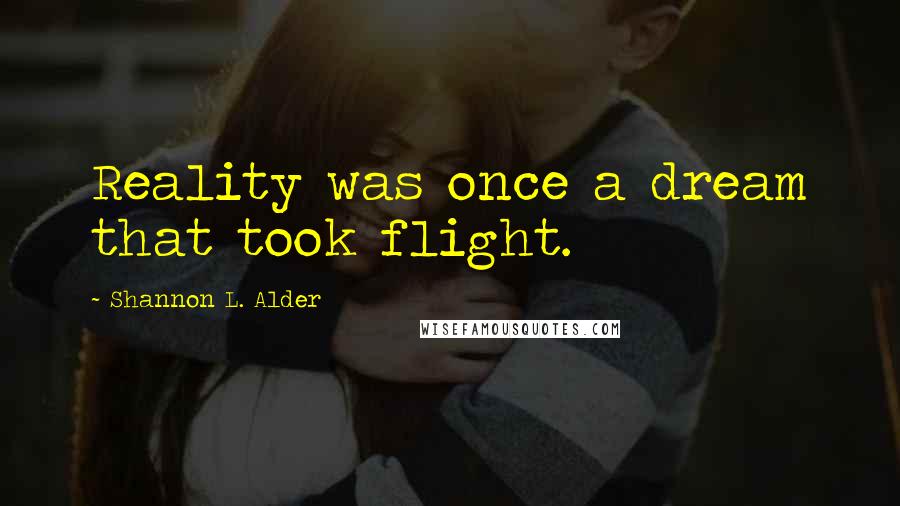 Shannon L. Alder Quotes: Reality was once a dream that took flight.