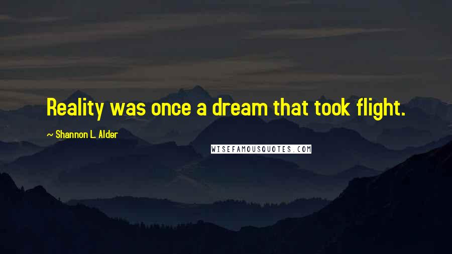 Shannon L. Alder Quotes: Reality was once a dream that took flight.