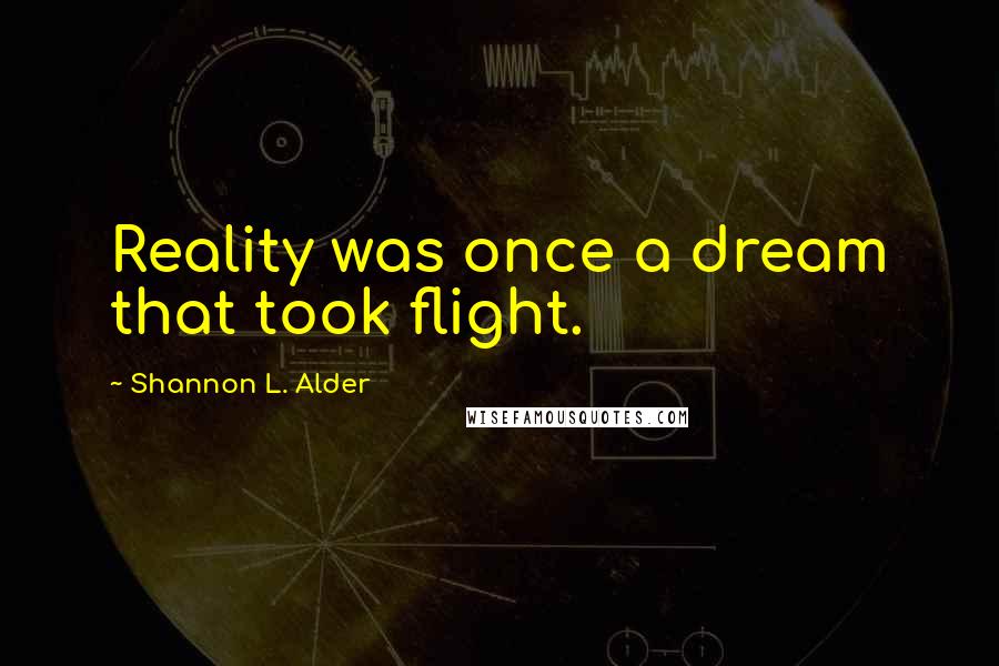 Shannon L. Alder Quotes: Reality was once a dream that took flight.