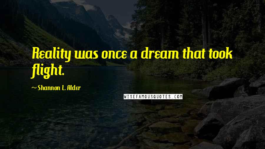 Shannon L. Alder Quotes: Reality was once a dream that took flight.