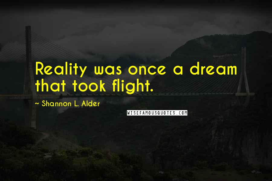 Shannon L. Alder Quotes: Reality was once a dream that took flight.