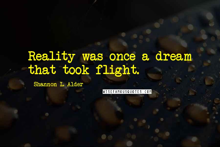 Shannon L. Alder Quotes: Reality was once a dream that took flight.