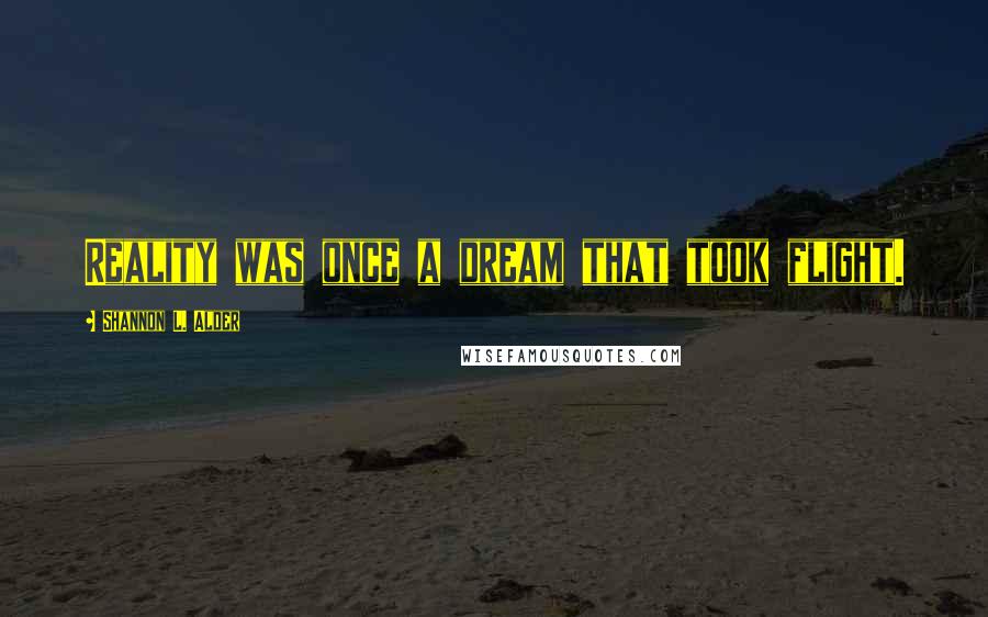 Shannon L. Alder Quotes: Reality was once a dream that took flight.