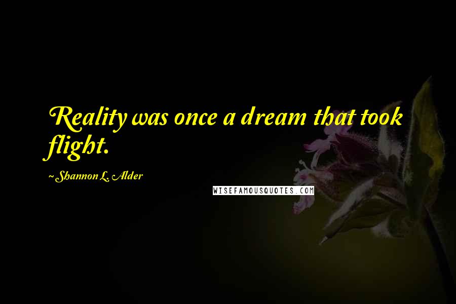 Shannon L. Alder Quotes: Reality was once a dream that took flight.