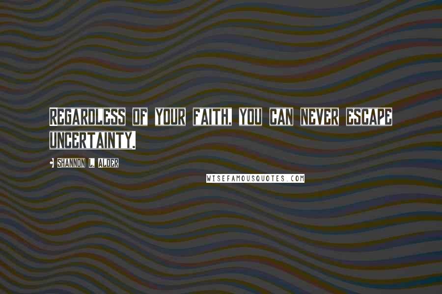 Shannon L. Alder Quotes: Regardless of your faith, you can never escape uncertainty.