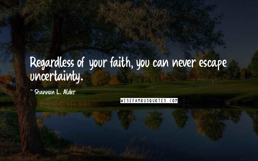 Shannon L. Alder Quotes: Regardless of your faith, you can never escape uncertainty.