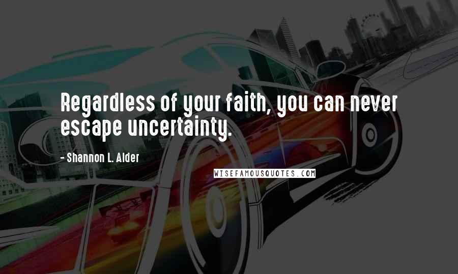 Shannon L. Alder Quotes: Regardless of your faith, you can never escape uncertainty.