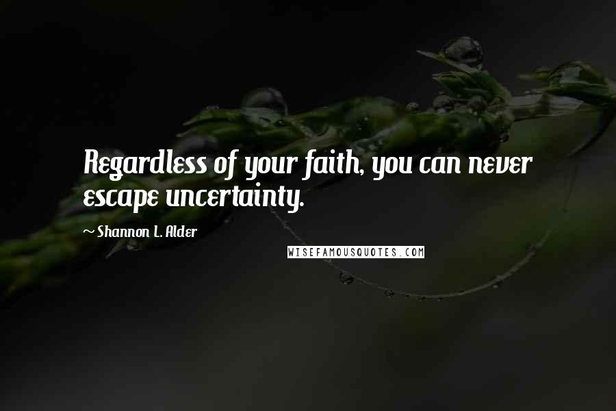 Shannon L. Alder Quotes: Regardless of your faith, you can never escape uncertainty.