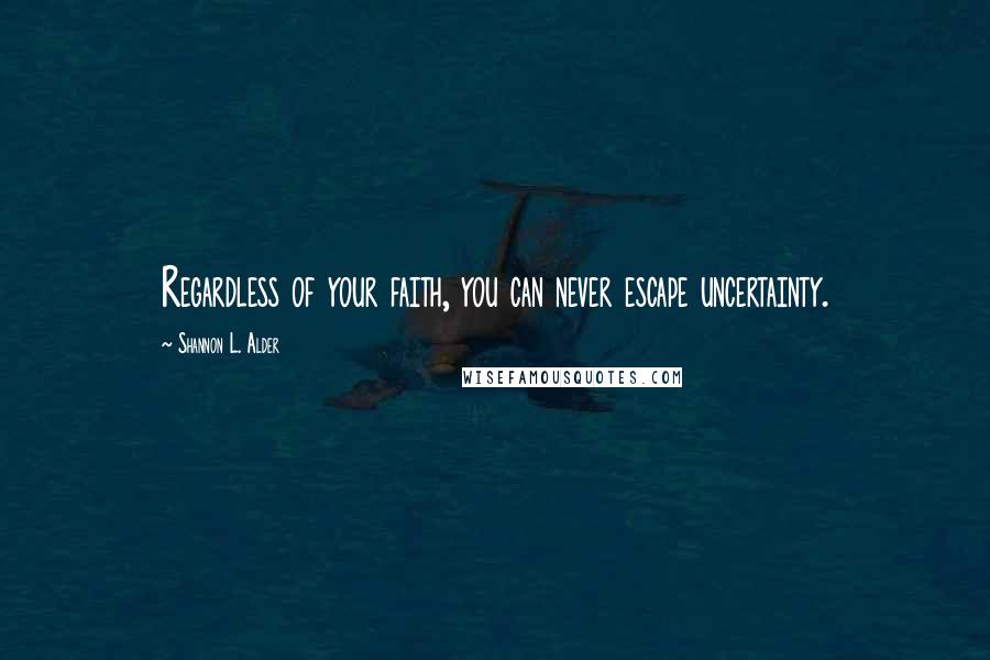 Shannon L. Alder Quotes: Regardless of your faith, you can never escape uncertainty.