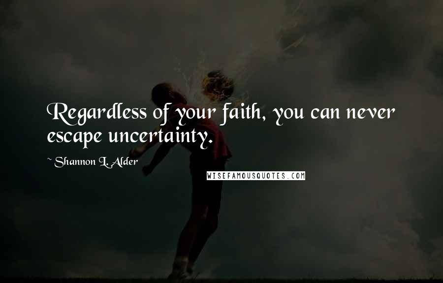 Shannon L. Alder Quotes: Regardless of your faith, you can never escape uncertainty.