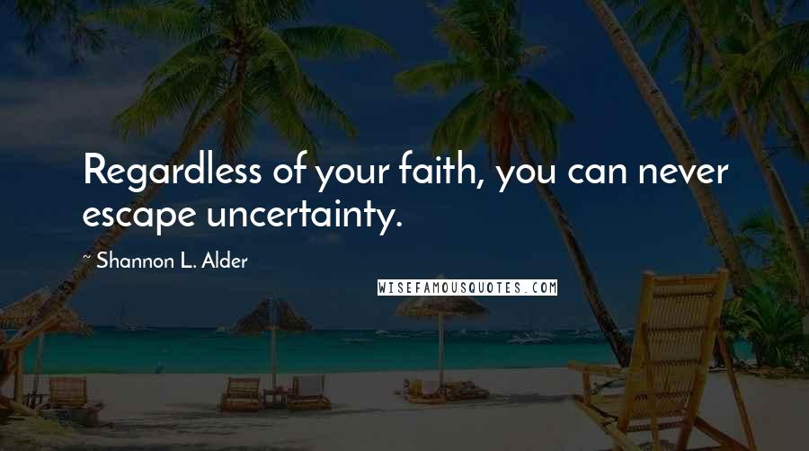 Shannon L. Alder Quotes: Regardless of your faith, you can never escape uncertainty.