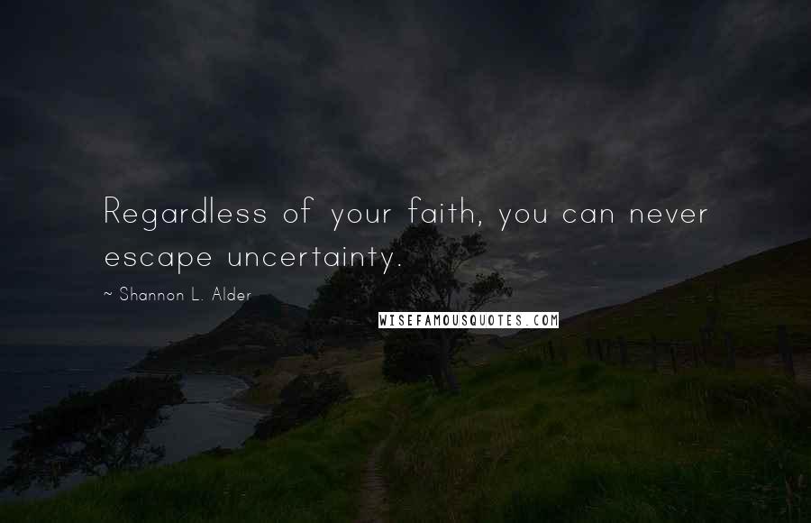 Shannon L. Alder Quotes: Regardless of your faith, you can never escape uncertainty.