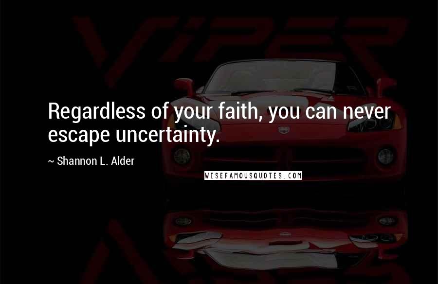 Shannon L. Alder Quotes: Regardless of your faith, you can never escape uncertainty.