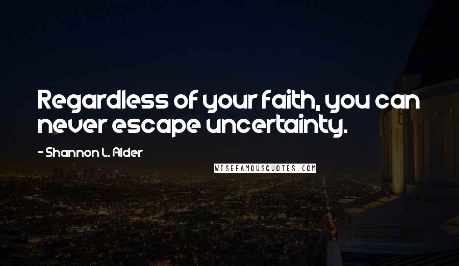 Shannon L. Alder Quotes: Regardless of your faith, you can never escape uncertainty.