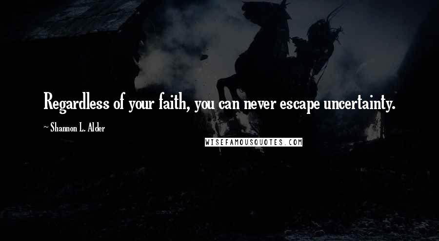 Shannon L. Alder Quotes: Regardless of your faith, you can never escape uncertainty.