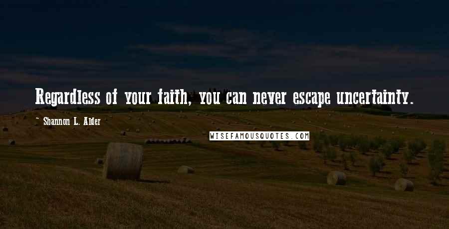 Shannon L. Alder Quotes: Regardless of your faith, you can never escape uncertainty.