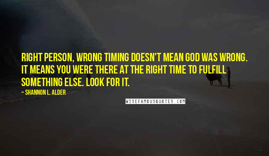 Shannon L. Alder Quotes: Right person, wrong timing doesn't mean God was wrong. It means you were there at the right time to fulfill something else. Look for it.