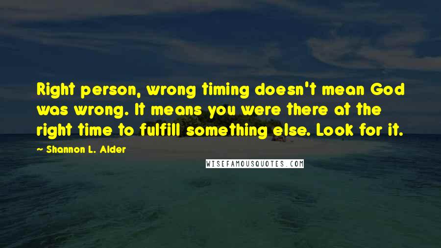 Shannon L. Alder Quotes: Right person, wrong timing doesn't mean God was wrong. It means you were there at the right time to fulfill something else. Look for it.