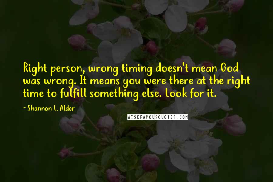 Shannon L. Alder Quotes: Right person, wrong timing doesn't mean God was wrong. It means you were there at the right time to fulfill something else. Look for it.