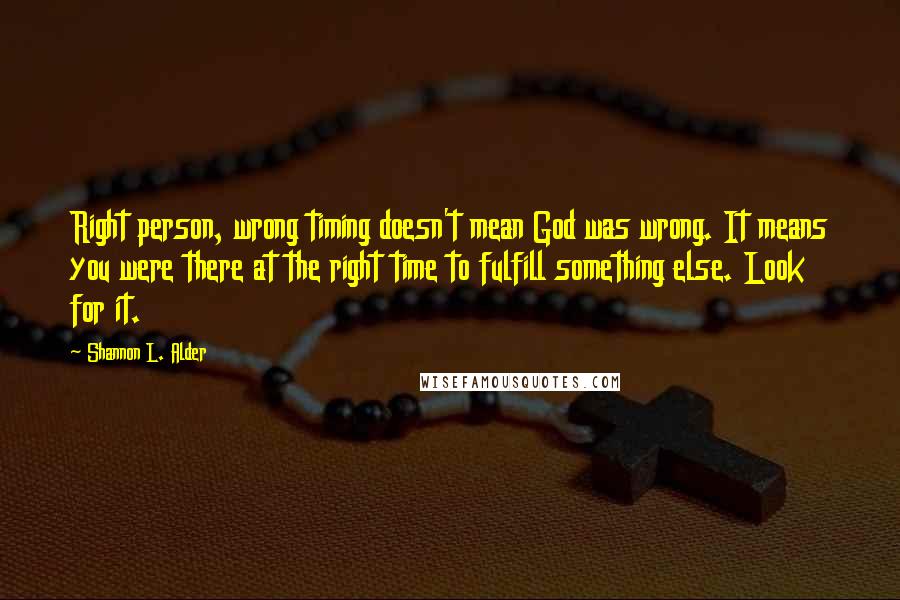 Shannon L. Alder Quotes: Right person, wrong timing doesn't mean God was wrong. It means you were there at the right time to fulfill something else. Look for it.