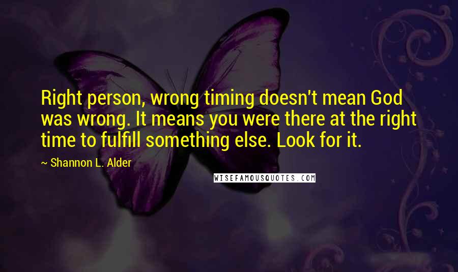 Shannon L. Alder Quotes: Right person, wrong timing doesn't mean God was wrong. It means you were there at the right time to fulfill something else. Look for it.