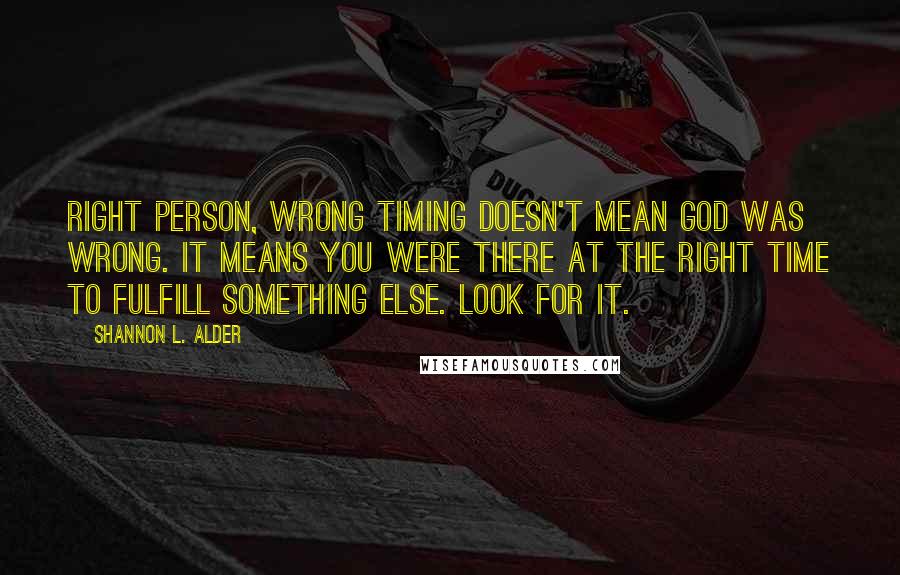 Shannon L. Alder Quotes: Right person, wrong timing doesn't mean God was wrong. It means you were there at the right time to fulfill something else. Look for it.