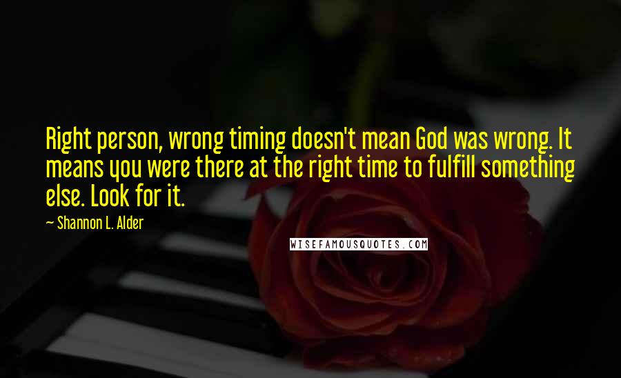 Shannon L. Alder Quotes: Right person, wrong timing doesn't mean God was wrong. It means you were there at the right time to fulfill something else. Look for it.