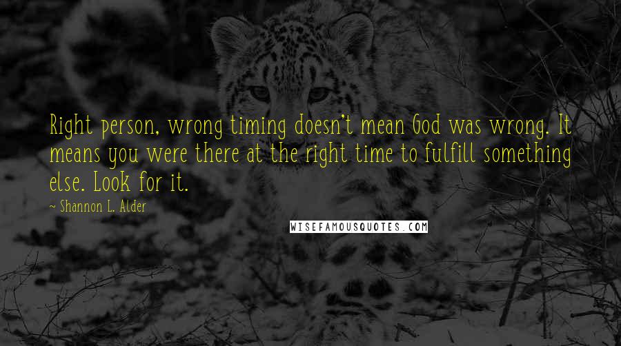 Shannon L. Alder Quotes: Right person, wrong timing doesn't mean God was wrong. It means you were there at the right time to fulfill something else. Look for it.