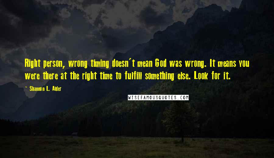 Shannon L. Alder Quotes: Right person, wrong timing doesn't mean God was wrong. It means you were there at the right time to fulfill something else. Look for it.