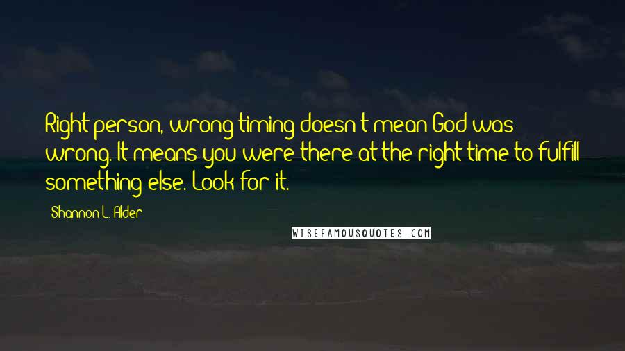 Shannon L. Alder Quotes: Right person, wrong timing doesn't mean God was wrong. It means you were there at the right time to fulfill something else. Look for it.