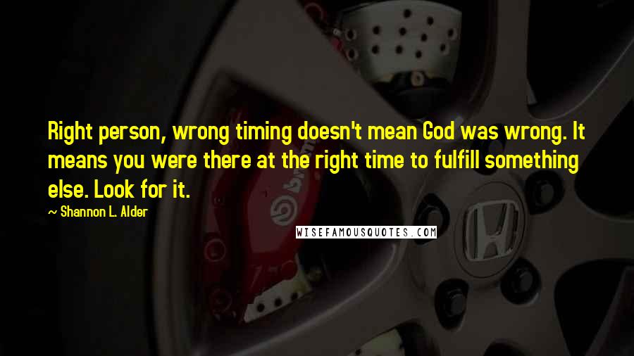 Shannon L. Alder Quotes: Right person, wrong timing doesn't mean God was wrong. It means you were there at the right time to fulfill something else. Look for it.