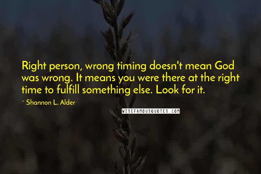 Shannon L. Alder Quotes: Right person, wrong timing doesn't mean God was wrong. It means you were there at the right time to fulfill something else. Look for it.