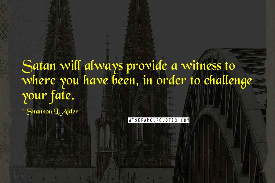 Shannon L. Alder Quotes: Satan will always provide a witness to where you have been, in order to challenge your fate.