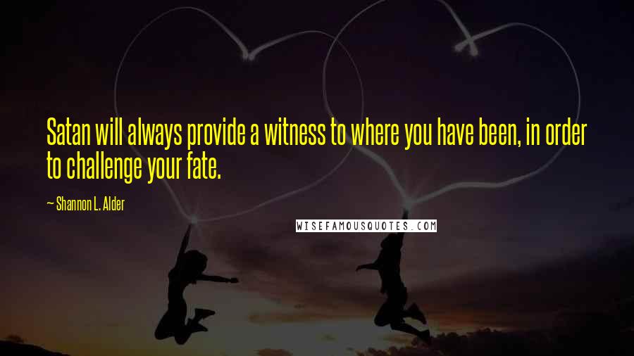 Shannon L. Alder Quotes: Satan will always provide a witness to where you have been, in order to challenge your fate.