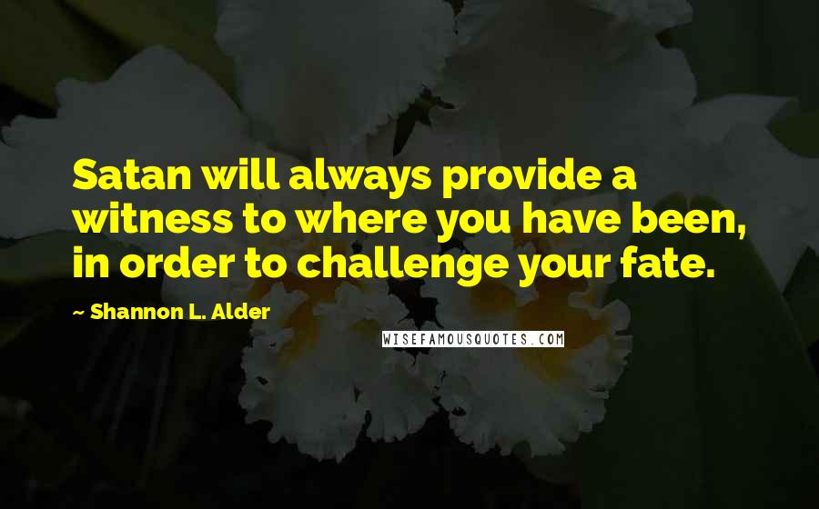 Shannon L. Alder Quotes: Satan will always provide a witness to where you have been, in order to challenge your fate.