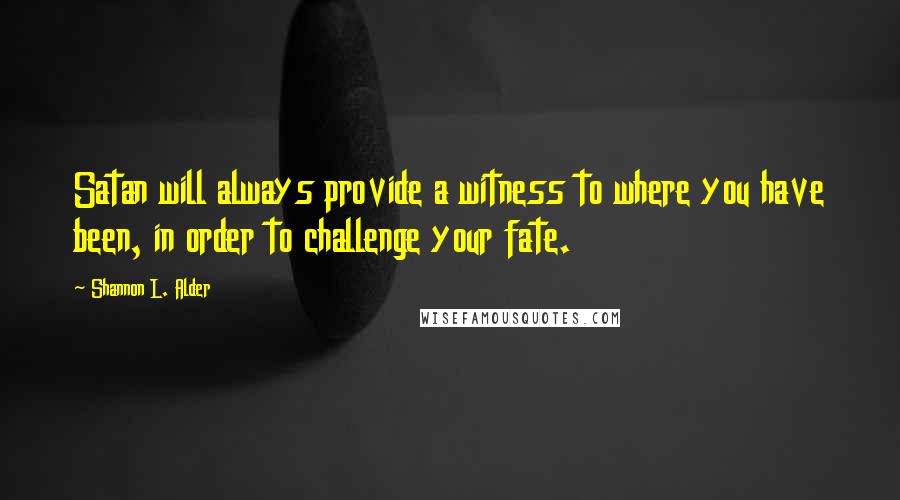 Shannon L. Alder Quotes: Satan will always provide a witness to where you have been, in order to challenge your fate.