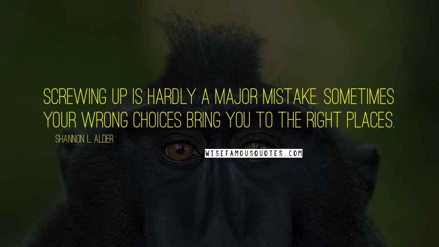 Shannon L. Alder Quotes: Screwing up is hardly a major mistake. Sometimes your wrong choices bring you to the right places.