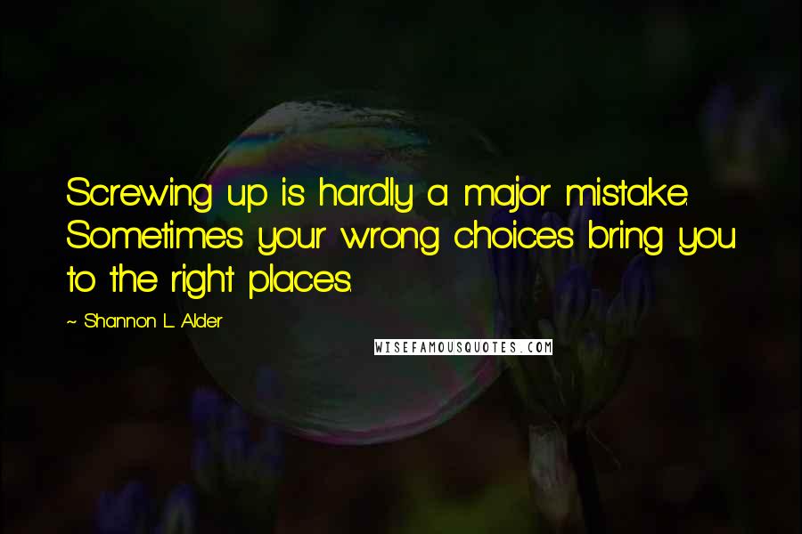 Shannon L. Alder Quotes: Screwing up is hardly a major mistake. Sometimes your wrong choices bring you to the right places.