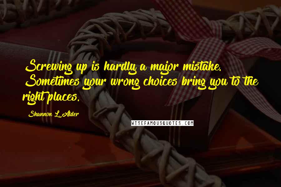 Shannon L. Alder Quotes: Screwing up is hardly a major mistake. Sometimes your wrong choices bring you to the right places.