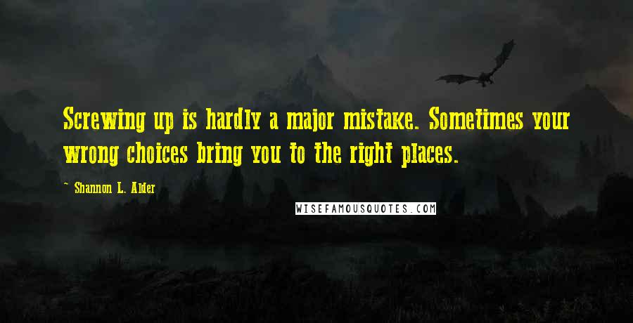 Shannon L. Alder Quotes: Screwing up is hardly a major mistake. Sometimes your wrong choices bring you to the right places.