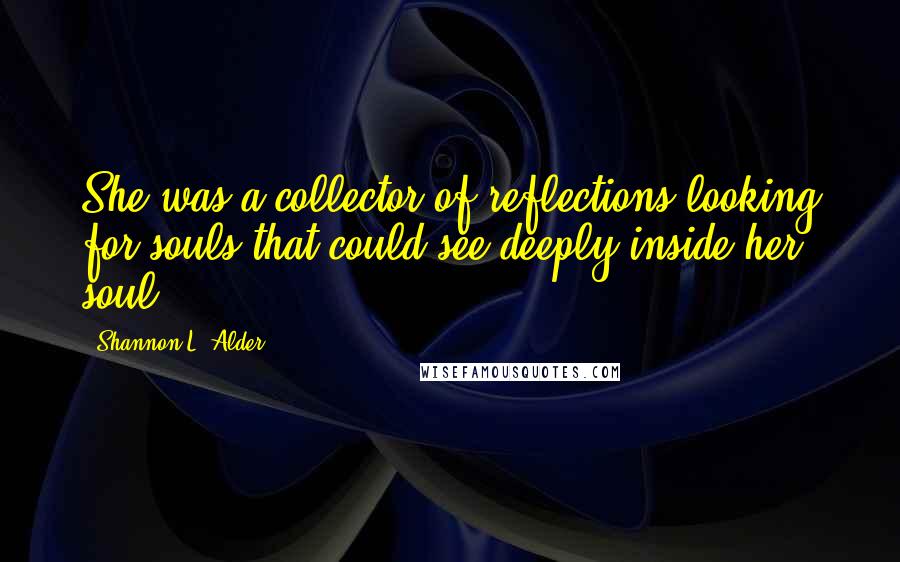 Shannon L. Alder Quotes: She was a collector of reflections looking for souls that could see deeply inside her soul.