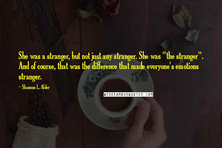 Shannon L. Alder Quotes: She was a stranger, but not just any stranger. She was "the stranger". And of course, that was the difference that made everyone's emotions stranger.