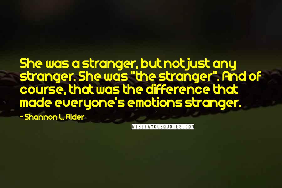 Shannon L. Alder Quotes: She was a stranger, but not just any stranger. She was "the stranger". And of course, that was the difference that made everyone's emotions stranger.