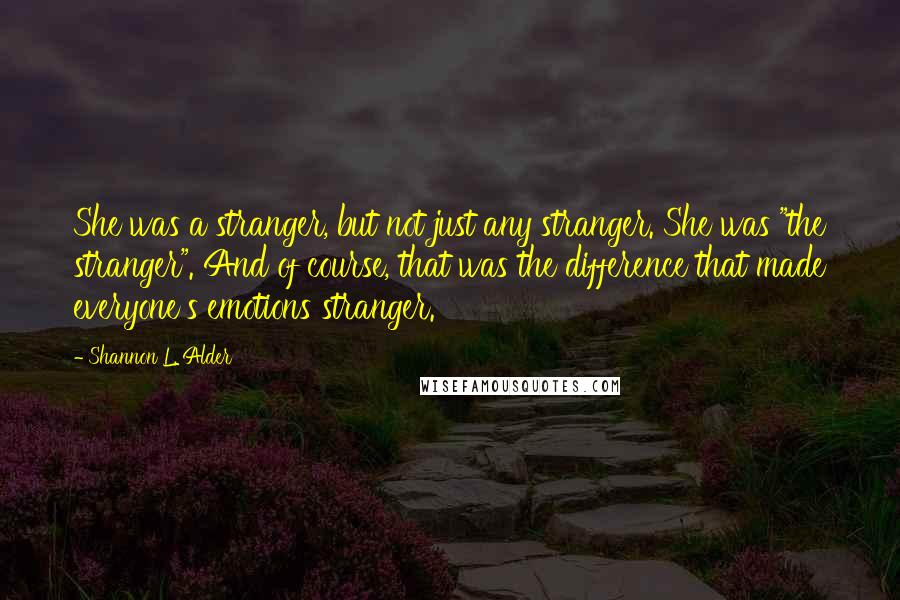Shannon L. Alder Quotes: She was a stranger, but not just any stranger. She was "the stranger". And of course, that was the difference that made everyone's emotions stranger.