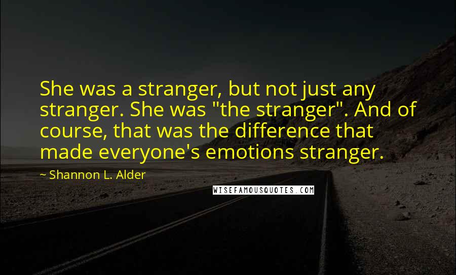 Shannon L. Alder Quotes: She was a stranger, but not just any stranger. She was "the stranger". And of course, that was the difference that made everyone's emotions stranger.